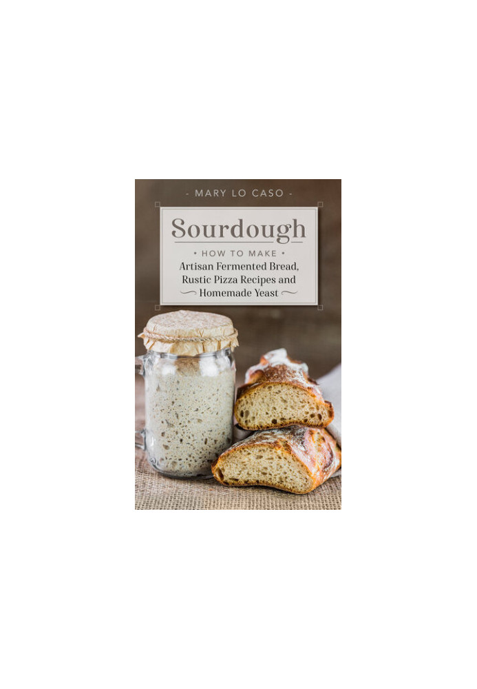 Sourdough: How to Make Artisan Fermented Bread , Rustic Pizza Recipes and Homemade Yeast