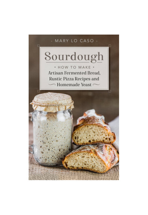 Sourdough: How to Make Artisan Fermented Bread , Rustic Pizza Recipes and Homemade Yeast