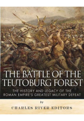The Battle of the Teutoburg Forest: The History and Legacy of the Roman Empire's Greatest Military Defeat