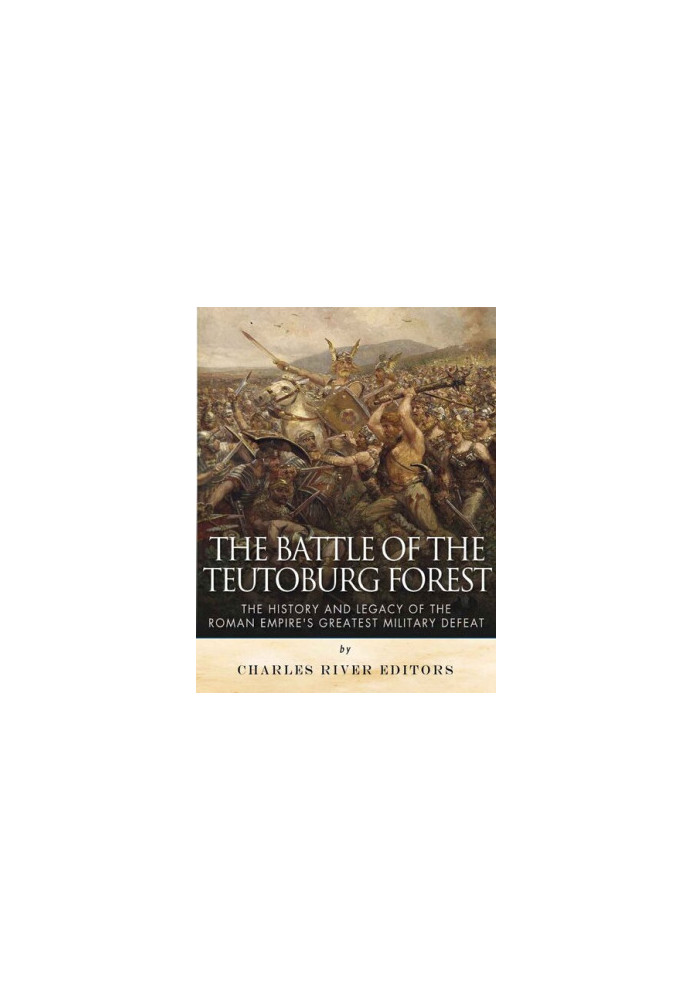 The Battle of the Teutoburg Forest: The History and Legacy of the Roman Empire's Greatest Military Defeat