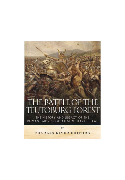 The Battle of the Teutoburg Forest: The History and Legacy of the Roman Empire's Greatest Military Defeat