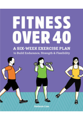 Fitness Over 40: A Six-Week Exercise Plan to Build Endurance, Strength, & Flexibility