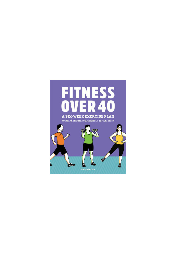 Fitness Over 40: A Six-Week Exercise Plan to Build Endurance, Strength, & Flexibility