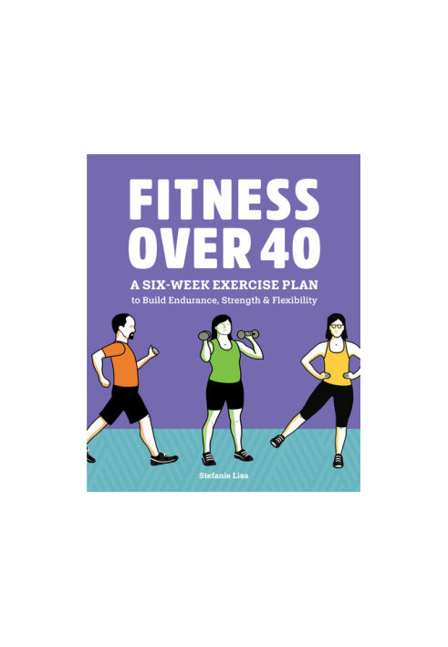 Fitness Over 40: A Six-Week Exercise Plan to Build Endurance, Strength, & Flexibility