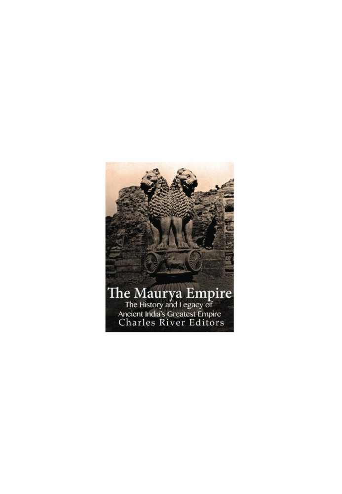 The Maurya Empire: The History and Legacy of Ancient India’s Greatest Empire