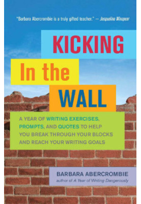 Kicking In the Wall: A Year of Writing Exercises, Prompts, and Quotes to Help You Break Through Your Blocks and Reach Your Wr