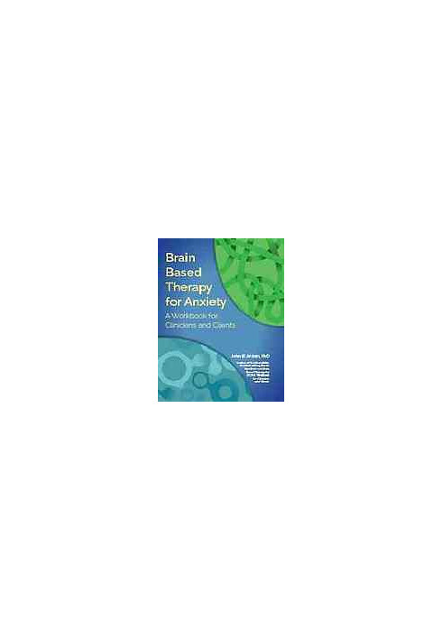 Brain Based Therapy for Anxiety : A Workbook for Clinicians and Clients
