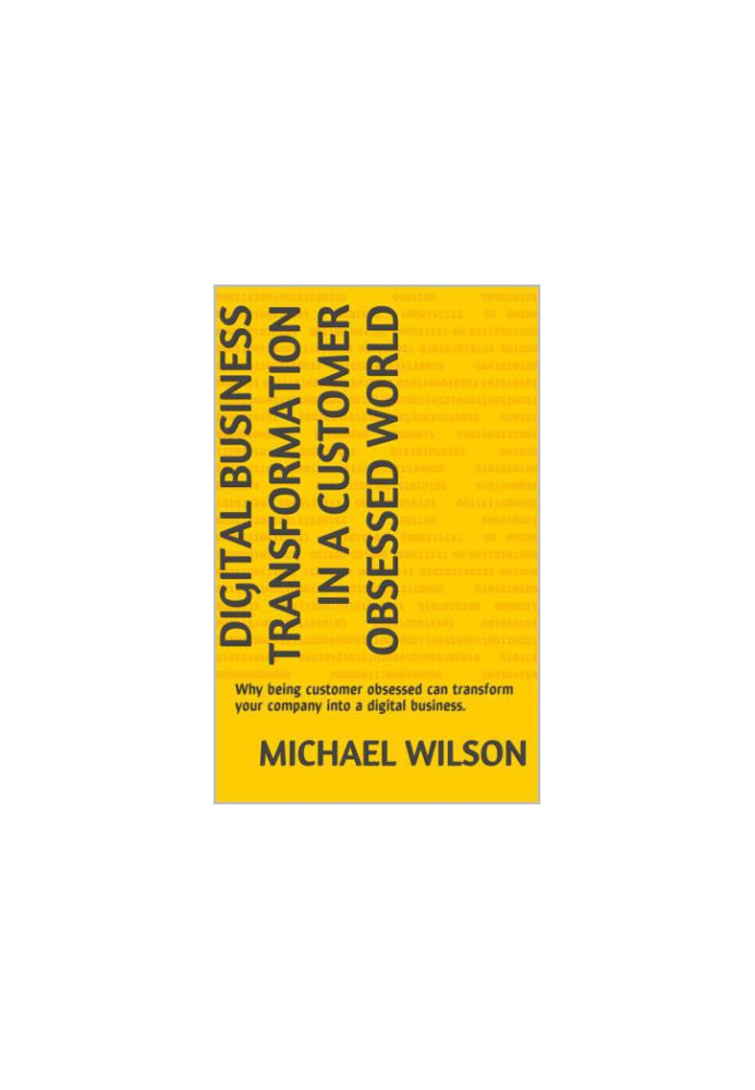 Digital Business Transformation in a Customer Obsessed World: Why being customer obsessed can transform your company into a d