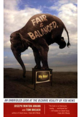 Fair and Balanced, My Ass!: An Unbridled Look at the Bizarre Reality of Fox News