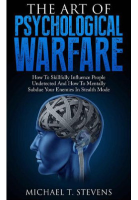 The Art Of Psychological Warfare: How To Skillfully Influence People Undetected And How To Mentally Subdue Your Enemies In St