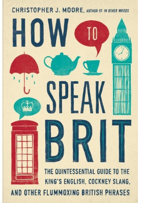 How to Speak Brit: The Quintessential Guide to the King's English, Cockney Slang, and Other Flummoxing British Phrases