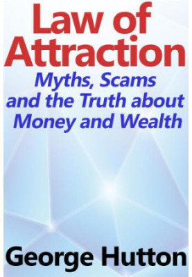 The Law Of Attraction: Myths, Scams and the Truth about Money and Wealth