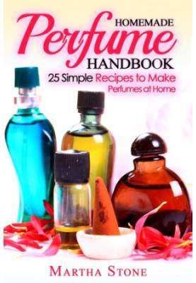 Homemade Perfume Handbook: 25 Simple Recipes to Make Perfumes at Home