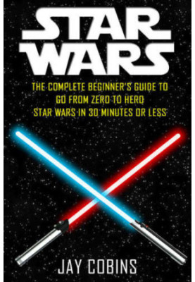 Star Wars: The Complete Beginner's Guide to Go From Zero to Hero: Star Wars in 30 Minutes or Less