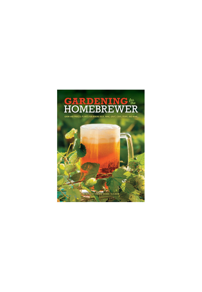 Gardening for the Homebrewer: Grow and Process Plants for Making Beer, Wine, Gruit, Cider, Perry, and More