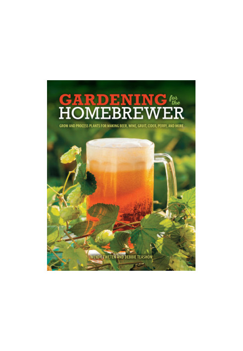Gardening for the Homebrewer: Grow and Process Plants for Making Beer, Wine, Gruit, Cider, Perry, and More