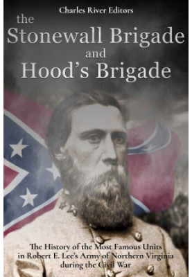 The Stonewall Brigade and Hood’s Brigade: The History of the Most Famous Units in Robert E. Lee’s Army of Northern Virginia d