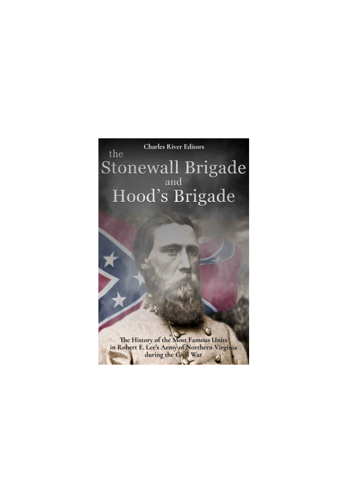 The Stonewall Brigade and Hood’s Brigade: The History of the Most Famous Units in Robert E. Lee’s Army of Northern Virginia d