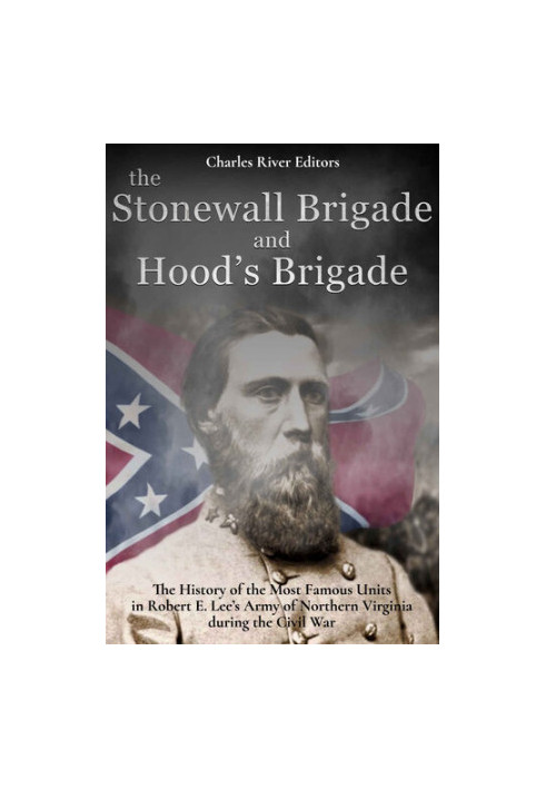 The Stonewall Brigade and Hood’s Brigade: The History of the Most Famous Units in Robert E. Lee’s Army of Northern Virginia d
