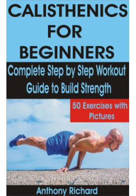 CALISTHENICS FOR BEGINNERS: Complete Step by Step Workout Guide to Build Strength with 50 Exercises and Pictures