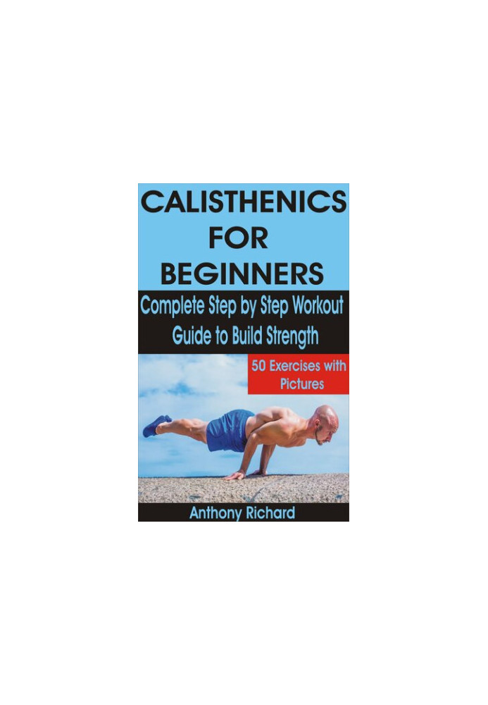 CALISTHENICS FOR BEGINNERS: Complete Step by Step Workout Guide to Build Strength with 50 Exercises and Pictures