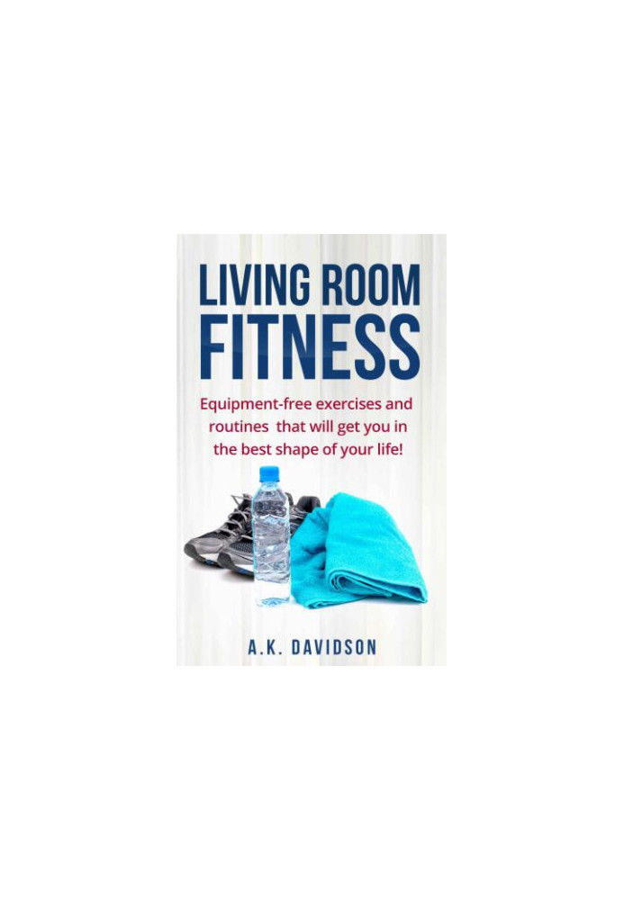 Living Room Fitness: Equipment-free exercises and routines that will get you in the best shape of your life!