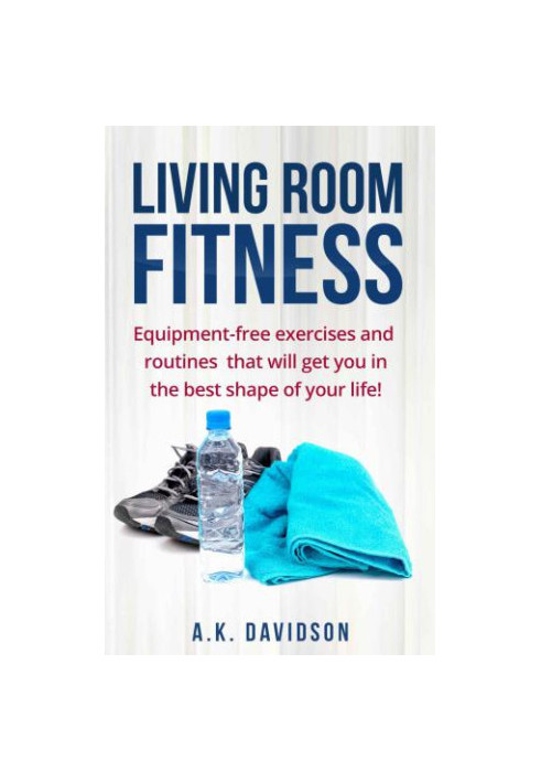 Living Room Fitness: Equipment-free exercises and routines that will get you in the best shape of your life!