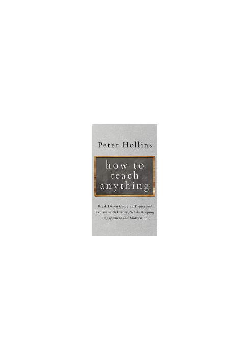 How to Teach Anything: Break down Complex Topics and Explain with Clarity, While Keeping Engagement and Motivation