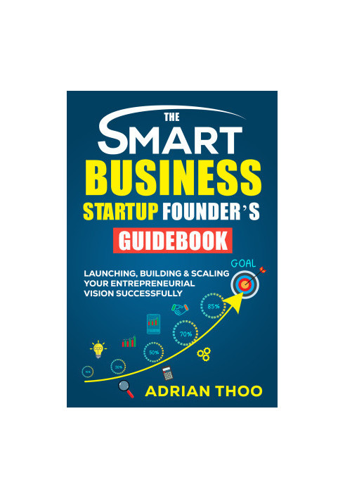 THE SMART BUSINESS STARTUP FOUNDER’S GUIDEBOOK: Launching, Building & Scaling Your Entrepreneurial Vision Successfully