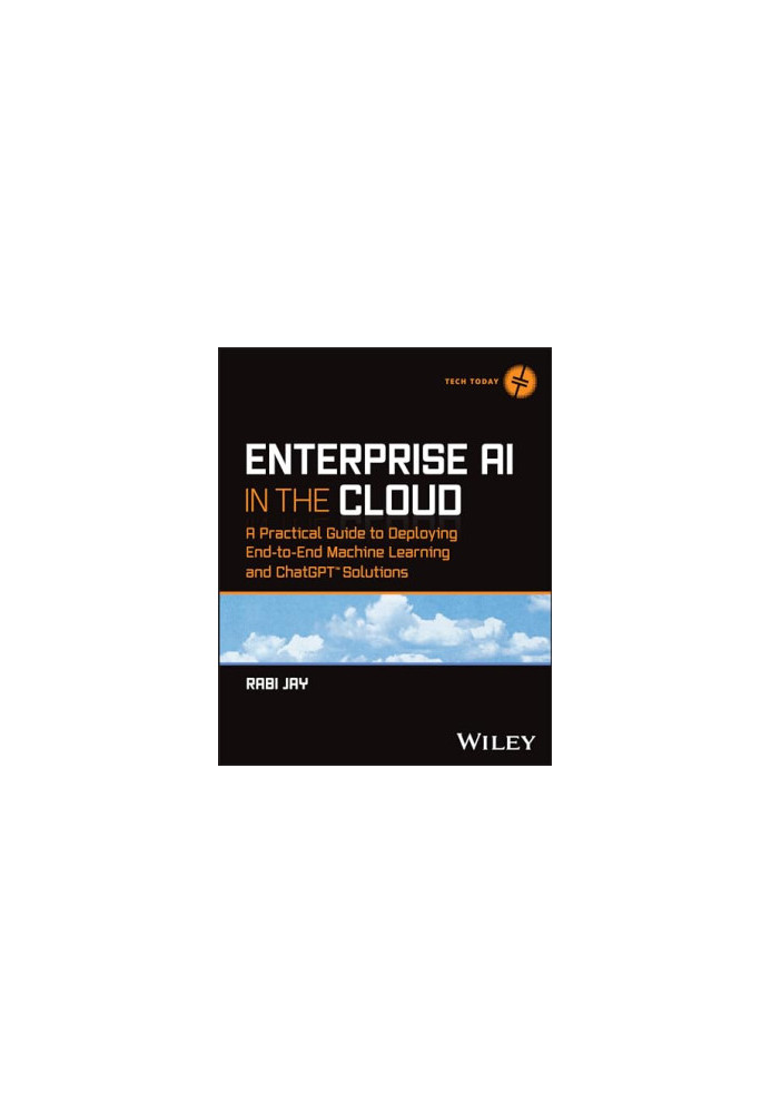 Enterprise AI in the Cloud: A Practical Guide to Deploying End-to-End Machine Learning and ChatGPT Solutions (Tech Today)