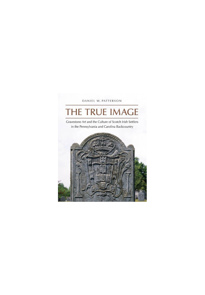 The true image : gravestone art and the culture of Scotch Irish settlers in the Pennsylvania and Carolina backcountry