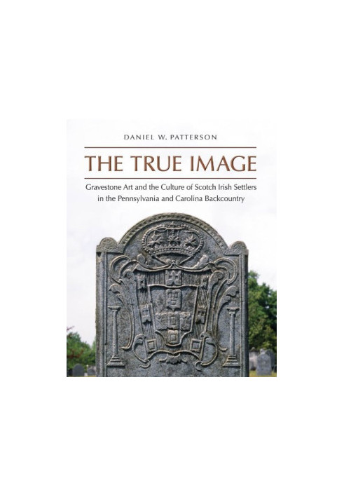 The true image : gravestone art and the culture of Scotch Irish settlers in the Pennsylvania and Carolina backcountry