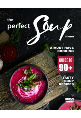 The Perfect Soup Menu: A Must Have Cooking Guide To 90+ Tasty Soup Recipes