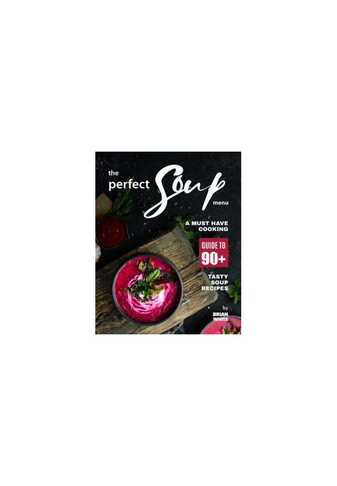 The Perfect Soup Menu: A Must Have Cooking Guide To 90+ Tasty Soup Recipes