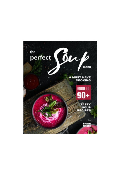 The Perfect Soup Menu: A Must Have Cooking Guide To 90+ Tasty Soup Recipes