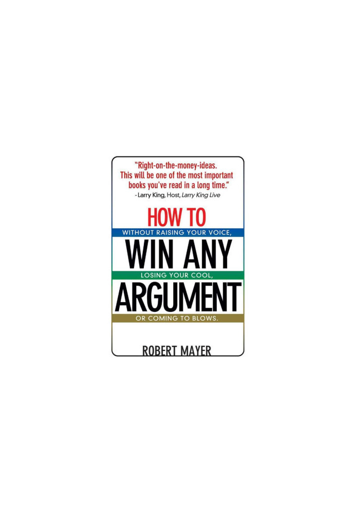 How To Win Any Argument: Without Raising Your Voice, Losing Your Cool, Or Coming To Blows
