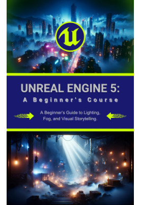 Unreal Engine 5: A Beginner's Course: A Beginner’s Guide to Lighting, Fog, and Visual Storytelling