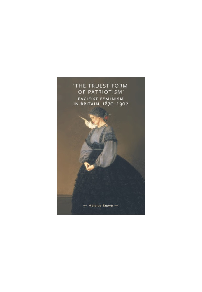 'The truest form of patriotism': pacifist feminism in Britain, 1870-1902