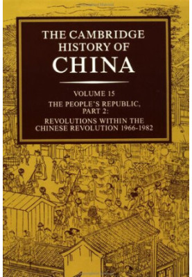 The Cambridge History of China, Vol. 15. The People's Republic, Part 2. Revolutions within the Chinese Revolution, 1966-1982