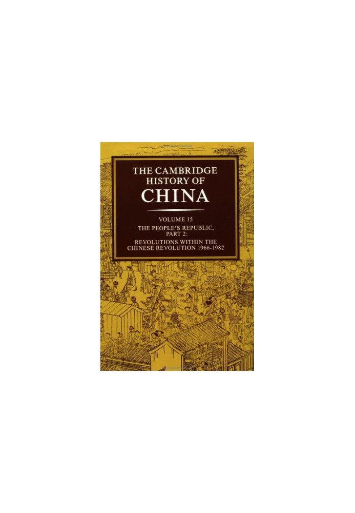 The Cambridge History of China, Vol. 15. The People's Republic, Part 2. Revolutions within the Chinese Revolution, 1966-1982