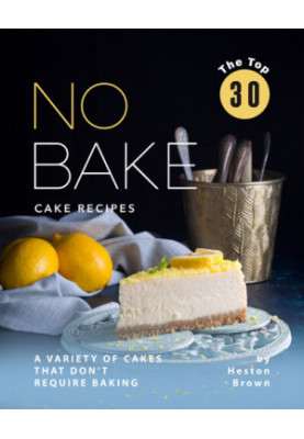 The Top 30 No Bake Cake Recipes: A Variety of Cakes That Don't Require Baking