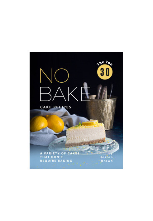 The Top 30 No Bake Cake Recipes: A Variety of Cakes That Don't Require Baking