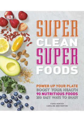 Super Clean Super Foods • Power Up Your Plate, Boost Your Health • 90 Nutritious Foods, 250 Easy Ways to Enjoy