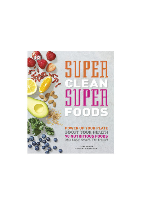 Super Clean Super Foods • Power Up Your Plate, Boost Your Health • 90 Nutritious Foods, 250 Easy Ways to Enjoy
