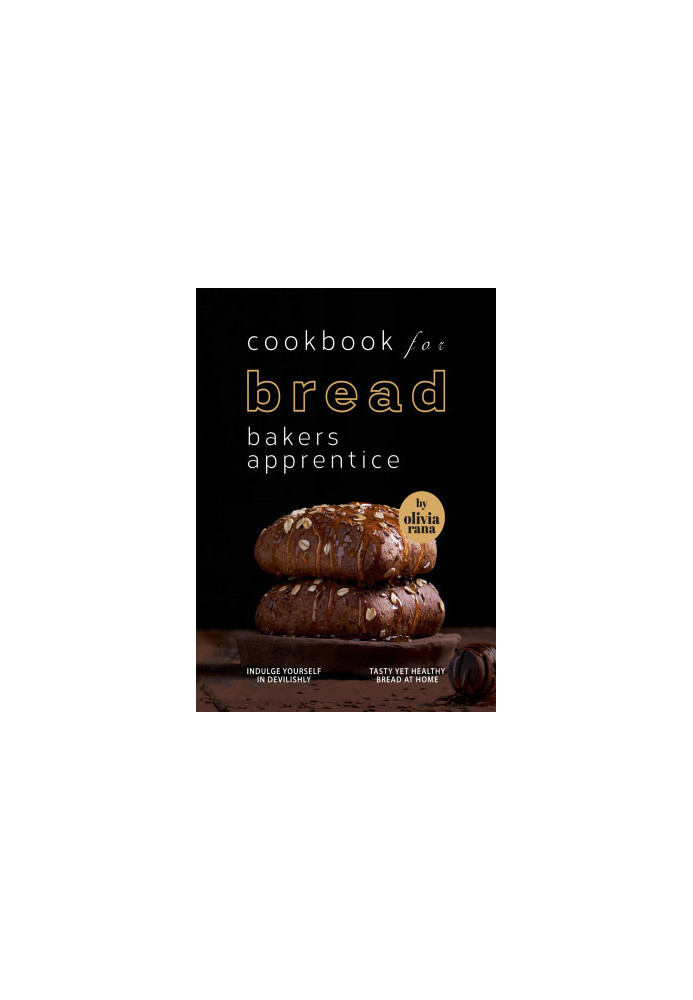 Cookbook for Bread Bakers Apprentice: Indulge Yourself in Devilishly Tasty Yet Healthy Bread at Home
