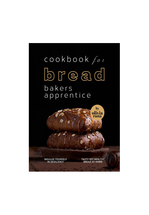 Cookbook for Bread Bakers Apprentice: Indulge Yourself in Devilishly Tasty Yet Healthy Bread at Home