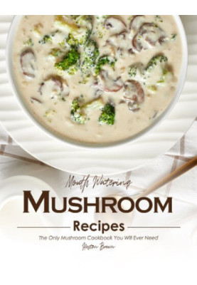 Mouth Watering Mushroom Recipes: The Only Mushroom Cookbook You Will Ever Need