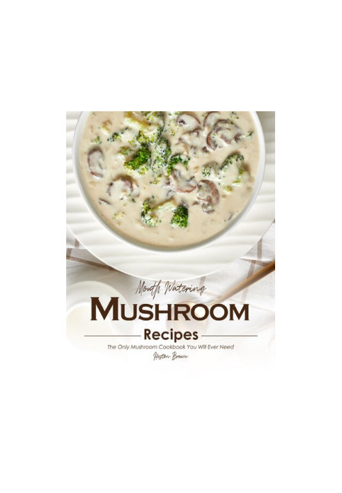 Mouth Watering Mushroom Recipes: The Only Mushroom Cookbook You Will Ever Need