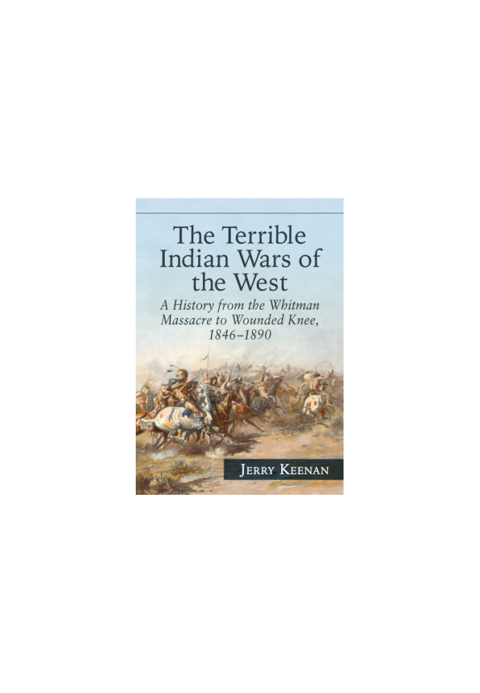 The Terrible Indian Wars of the West: A History from the Whitman Massacre to Wounded Knee, 1846-1890