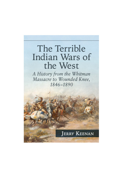 The Terrible Indian Wars of the West: A History from the Whitman Massacre to Wounded Knee, 1846-1890